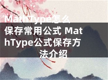 MathType怎么保存常用公式 MathType公式保存方法介绍