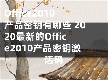 Office2010产品密钥有哪些 2020最新的Office2010产品密钥激活码