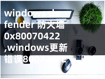 windows defender 防火墙0x80070422,windows更新错误80072EFE