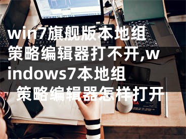 win7旗舰版本地组策略编辑器打不开,windows7本地组策略编辑器怎样打开
