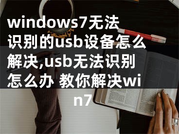 windows7无法识别的usb设备怎么解决,usb无法识别怎么办 教你解决win7