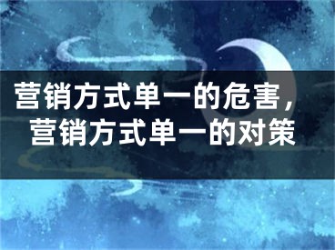 营销方式单一的危害，营销方式单一的对策 