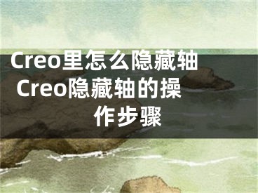 Creo里怎么隐藏轴 Creo隐藏轴的操作步骤