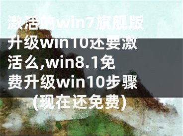 激活的win7旗舰版升级win10还要激活么,win8.1免费升级win10步骤(现在还免费)