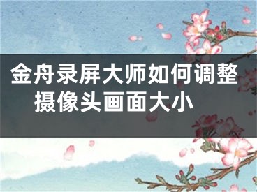 金舟录屏大师如何调整摄像头画面大小 