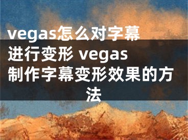 vegas怎么对字幕进行变形 vegas制作字幕变形效果的方法