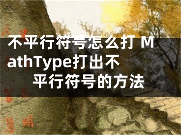 不平行符号怎么打 MathType打出不平行符号的方法