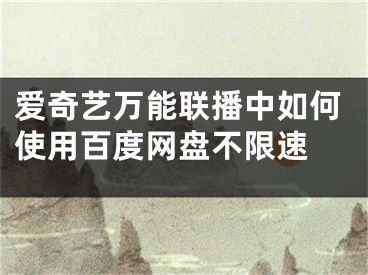 爱奇艺万能联播中如何使用百度网盘不限速 