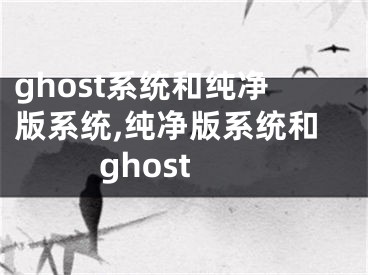 ghost系统和纯净版系统,纯净版系统和ghost