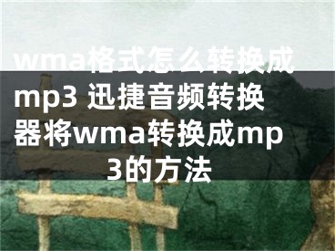 wma格式怎么转换成mp3 迅捷音频转换器将wma转换成mp3的方法