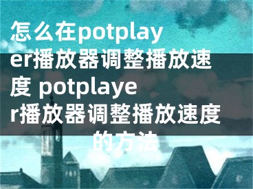 怎么在potplayer播放器调整播放速度 potplayer播放器调整播放速度的方法