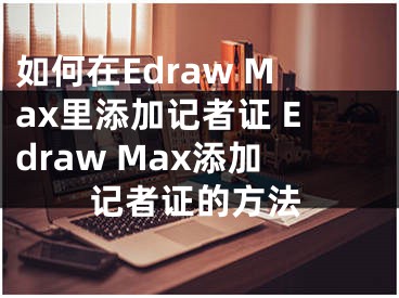 如何在Edraw Max里添加记者证 Edraw Max添加记者证的方法