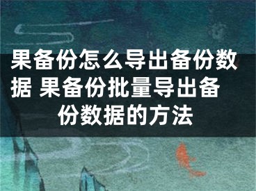 果备份怎么导出备份数据 果备份批量导出备份数据的方法