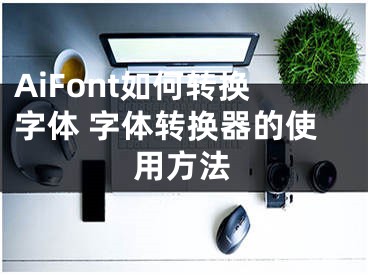 AiFont如何转换字体 字体转换器的使用方法