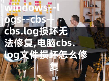 windows--logs--cbs--cbs.log损坏无法修复,电脑cbs.log文件损坏怎么修复
