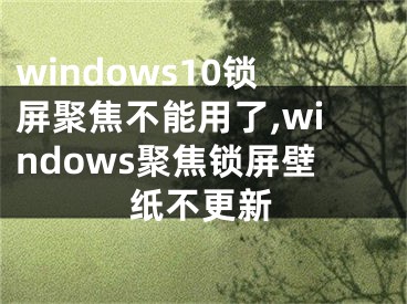 windows10锁屏聚焦不能用了,windows聚焦锁屏壁纸不更新