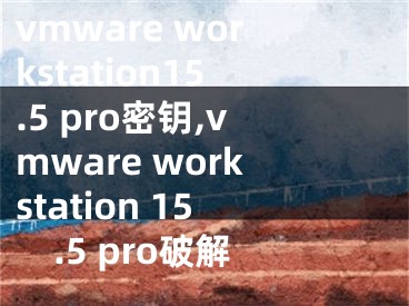 vmware workstation15.5 pro密钥,vmware workstation 15.5 pro破解