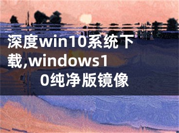 深度win10系统下载,windows10纯净版镜像