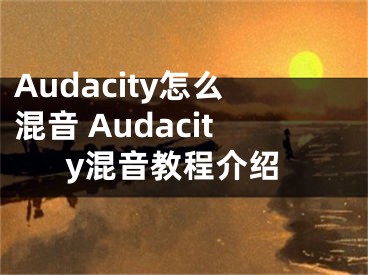 Audacity怎么混音 Audacity混音教程介绍