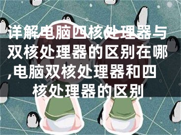 详解电脑四核处理器与双核处理器的区别在哪,电脑双核处理器和四核处理器的区别