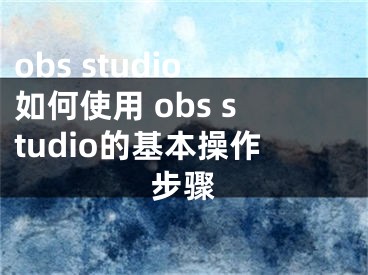 obs studio如何使用 obs studio的基本操作步骤