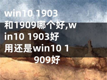 win10 1903和1909哪个好,win10 1903好用还是win10 1909好