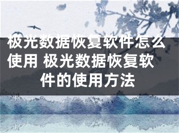 极光数据恢复软件怎么使用 极光数据恢复软件的使用方法