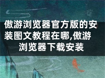 傲游浏览器官方版的安装图文教程在哪,傲游浏览器下载安装 