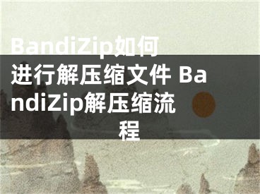 BandiZip如何进行解压缩文件 BandiZip解压缩流程