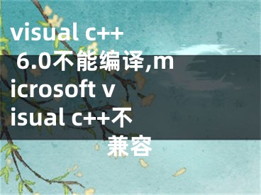 visual c++ 6.0不能编译,microsoft visual c++不兼容