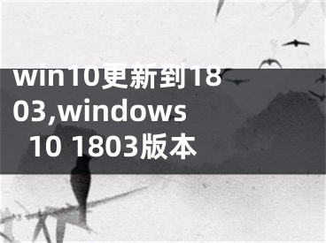 win10更新到1803,windows10 1803版本