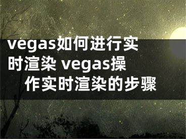 vegas如何进行实时渲染 vegas操作实时渲染的步骤