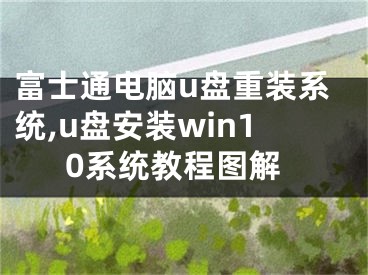 富士通电脑u盘重装系统,u盘安装win10系统教程图解