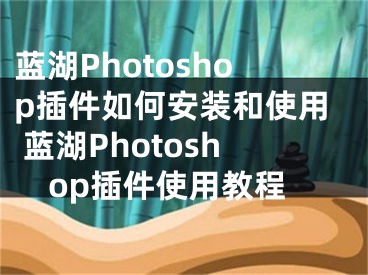 蓝湖Photoshop插件如何安装和使用 蓝湖Photoshop插件使用教程