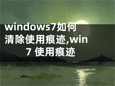 windows7如何清除使用痕迹,win7 使用痕迹