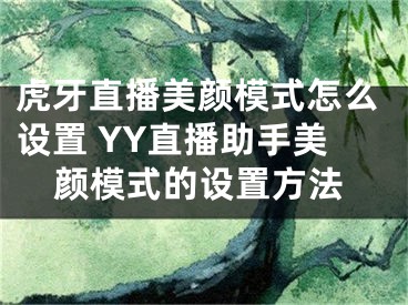 虎牙直播美颜模式怎么设置 YY直播助手美颜模式的设置方法