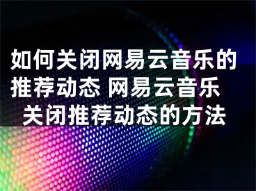 如何关闭网易云音乐的推荐动态 网易云音乐关闭推荐动态的方法