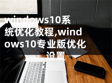 windows10系统优化教程,windows10专业版优化设置