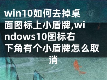 win10如何去掉桌面图标上小盾牌,windows10图标右下角有个小盾牌怎么取消