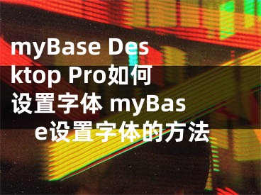 myBase Desktop Pro如何设置字体 myBase设置字体的方法