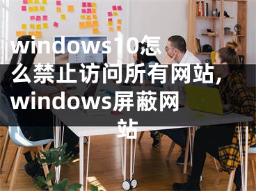 windows10怎么禁止访问所有网站,windows屏蔽网站