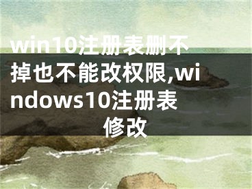 win10注册表删不掉也不能改权限,windows10注册表修改
