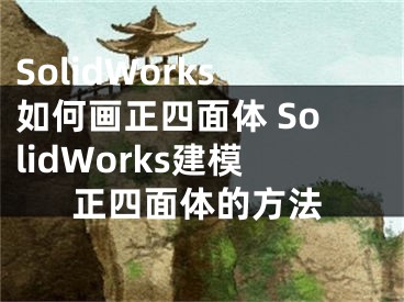 SolidWorks如何画正四面体 SolidWorks建模正四面体的方法