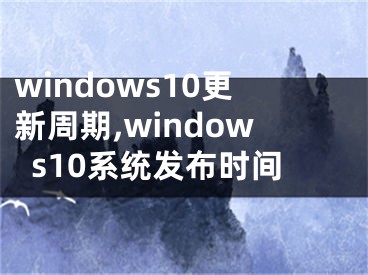 windows10更新周期,windows10系统发布时间