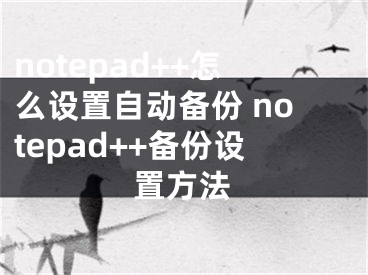 notepad++怎么设置自动备份 notepad++备份设置方法