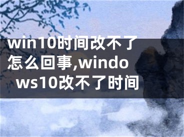 win10时间改不了怎么回事,windows10改不了时间