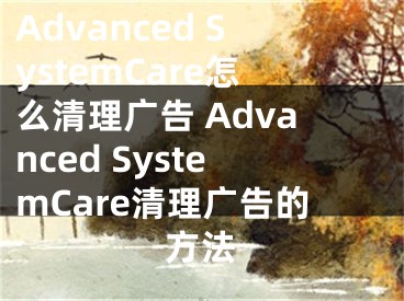 Advanced SystemCare怎么清理广告 Advanced SystemCare清理广告的方法
