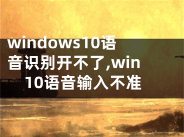 windows10语音识别开不了,win10语音输入不准