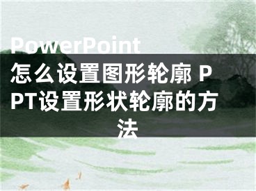 PowerPoint怎么设置图形轮廓 PPT设置形状轮廓的方法