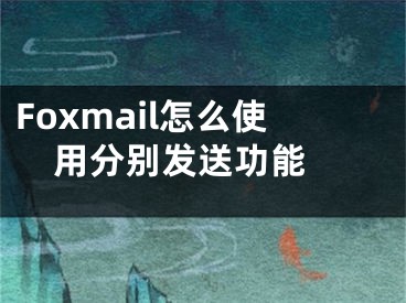 Foxmail怎么使用分别发送功能 
